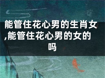 能管住花心男的生肖女,能管住花心男的女的吗