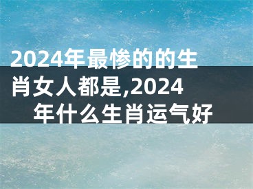2024年最惨的的生肖女人都是,2024年什么生肖运气好