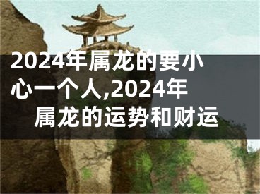 2024年属龙的要小心一个人,2024年属龙的运势和财运