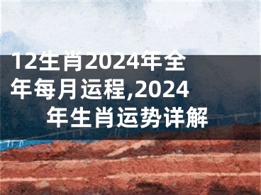 12生肖2024年全年每月运程,2024年生肖运势详解
