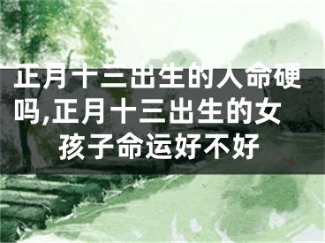 正月十三出生的人命硬吗,正月十三出生的女孩子命运好不好