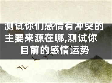 测试你们感情有冲突的主要来源在哪,测试你目前的感情运势