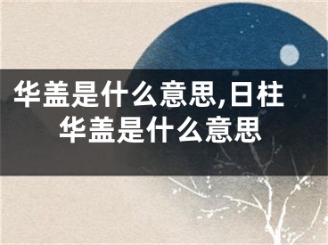 华盖是什么意思,日柱华盖是什么意思