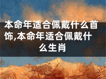 本命年适合佩戴什么首饰,本命年适合佩戴什么生肖