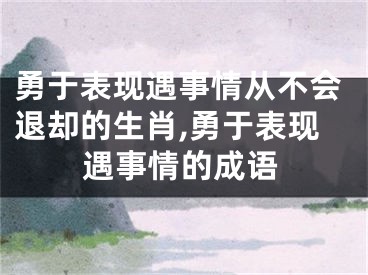 勇于表现遇事情从不会退却的生肖,勇于表现遇事情的成语