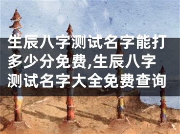 生辰八字测试名字能打多少分免费,生辰八字测试名字大全免费查询