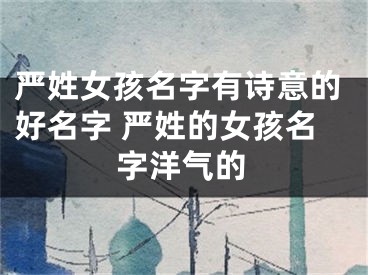 严姓女孩名字有诗意的好名字 严姓的女孩名字洋气的