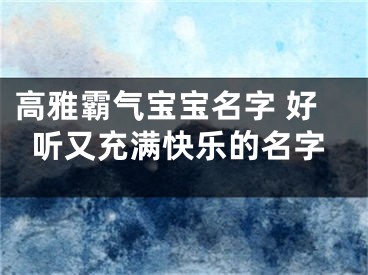 高雅霸气宝宝名字 好听又充满快乐的名字