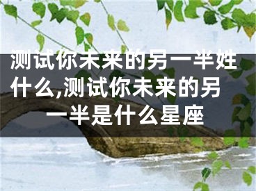 测试你未来的另一半姓什么,测试你未来的另一半是什么星座
