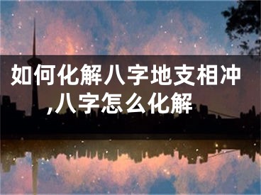 如何化解八字地支相冲,八字怎么化解
