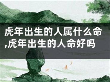 虎年出生的人属什么命,虎年出生的人命好吗