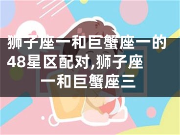 狮子座一和巨蟹座一的48星区配对,狮子座一和巨蟹座三