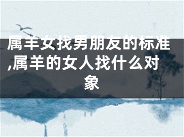 属羊女找男朋友的标准,属羊的女人找什么对象