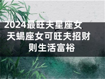 2024最旺夫星座女 天蝎座女可旺夫招财则生活富裕