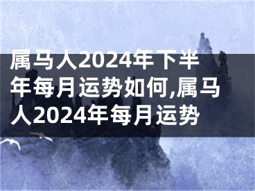 属马人2024年下半年每月运势如何,属马人2024年每月运势