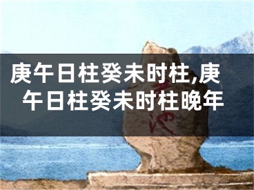 庚午日柱癸未时柱,庚午日柱癸未时柱晚年