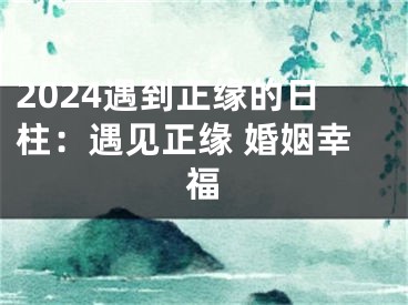 2024遇到正缘的日柱：遇见正缘 婚姻幸福