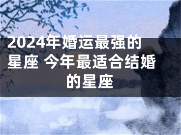 2024年婚运最强的星座 今年最适合结婚的星座