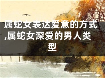 属蛇女表达爱意的方式,属蛇女深爱的男人类型