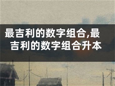 最吉利的数字组合,最吉利的数字组合升本