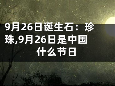 9月26日诞生石：珍珠,9月26日是中国什么节日