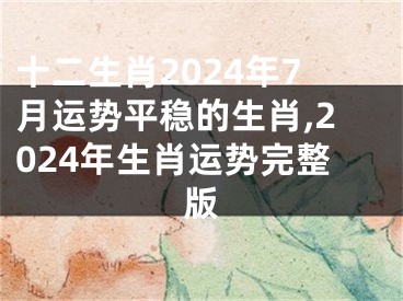 十二生肖2024年7月运势平稳的生肖,2024年生肖运势完整版
