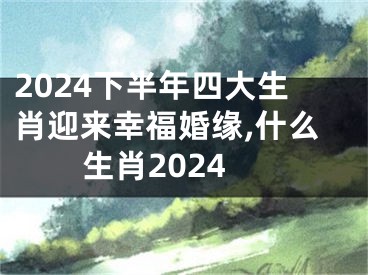2024下半年四大生肖迎来幸福婚缘,什么生肖2024