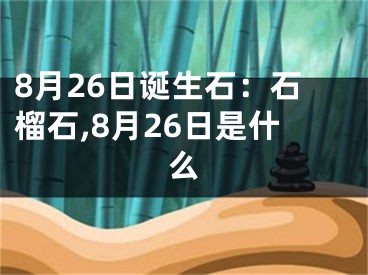 8月26日诞生石：石榴石,8月26日是什么