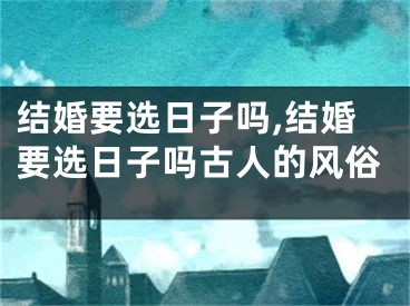 结婚要选日子吗,结婚要选日子吗古人的风俗