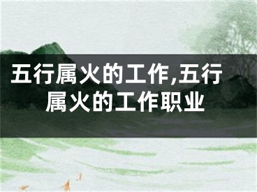 五行属火的工作,五行属火的工作职业