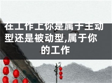 在工作上你是属于主动型还是被动型,属于你的工作