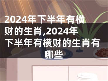 2024年下半年有横财的生肖,2024年下半年有横财的生肖有哪些