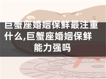 巨蟹座婚姻保鲜最注重什么,巨蟹座婚姻保鲜能力强吗