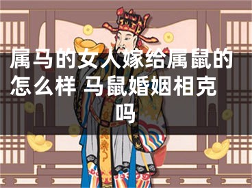 属马的女人嫁给属鼠的怎么样 马鼠婚姻相克吗