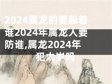 2024属龙的要躲着谁2024年属龙人要防谁,属龙2024年犯太岁吗