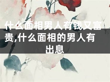 什么面相男人有钱又富贵,什么面相的男人有出息