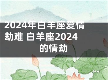 2024年白羊座爱情劫难 白羊座2024的情劫