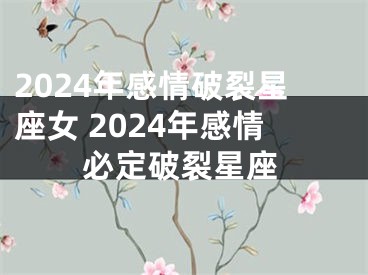 2024年感情破裂星座女 2024年感情必定破裂星座