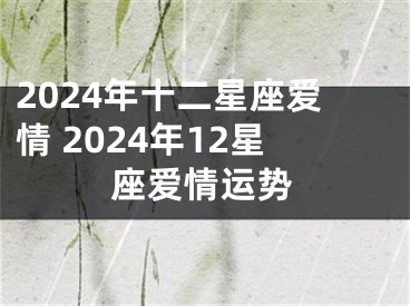 2024年十二星座爱情 2024年12星座爱情运势