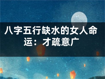 八字五行缺水的女人命运：才疏意广
