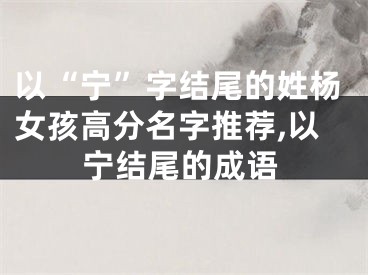以“宁”字结尾的姓杨女孩高分名字推荐,以宁结尾的成语