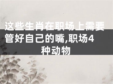 这些生肖在职场上需要管好自己的嘴,职场4种动物