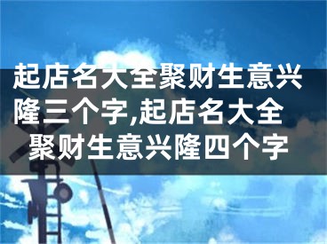 起店名大全聚财生意兴隆三个字,起店名大全聚财生意兴隆四个字