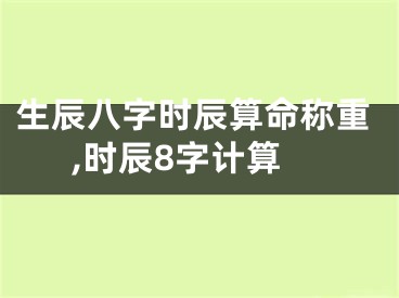 生辰八字时辰算命称重,时辰8字计算