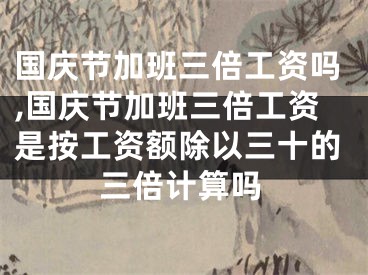 国庆节加班三倍工资吗,国庆节加班三倍工资是按工资额除以三十的三倍计算吗