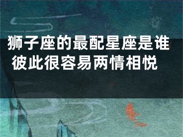 狮子座的最配星座是谁 彼此很容易两情相悦 