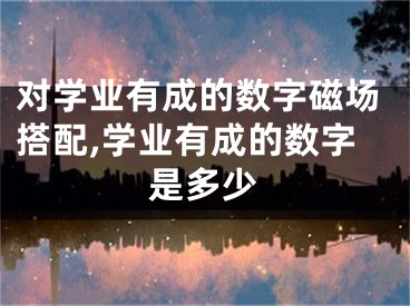 对学业有成的数字磁场搭配,学业有成的数字是多少