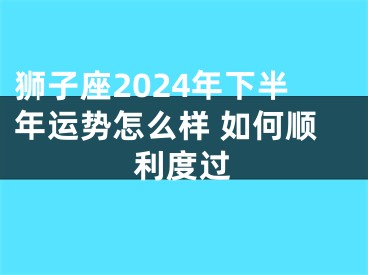 狮子座2024年下半年运势怎么样 如何顺利度过