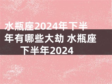 水瓶座2024年下半年有哪些大劫 水瓶座下半年2024
