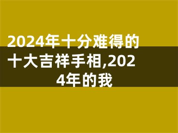 2024年十分难得的十大吉祥手相,2024年的我